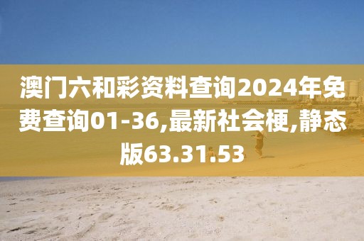 澳门六和彩资料查询2024年免费查询01-36,最新社会梗,静态版63.31.53