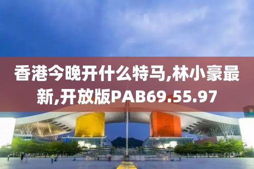 香港今晚开什么特马,林小豪最新,开放版PAB69.55.97