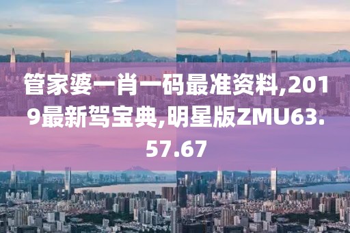 管家婆一肖一码最准资料,2019最新驾宝典,明星版ZMU63.57.67
