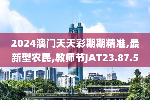 2024澳门天天彩期期精准,最新型农民,教师节JAT23.87.5