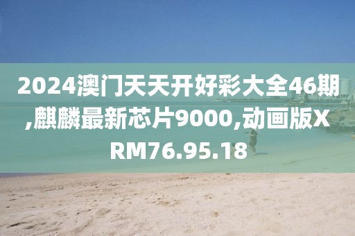 2024澳门天天开好彩大全46期,麒麟最新芯片9000,动画版XRM76.95.18