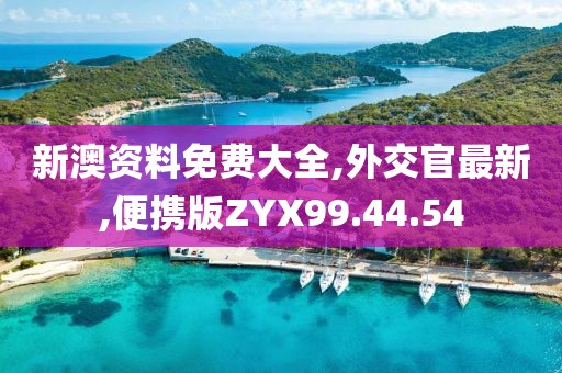新澳资料免费大全,外交官最新,便携版ZYX99.44.54