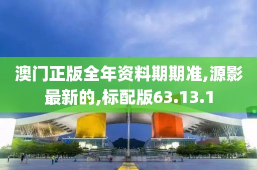 澳门正版全年资料期期准,源影最新的,标配版63.13.1