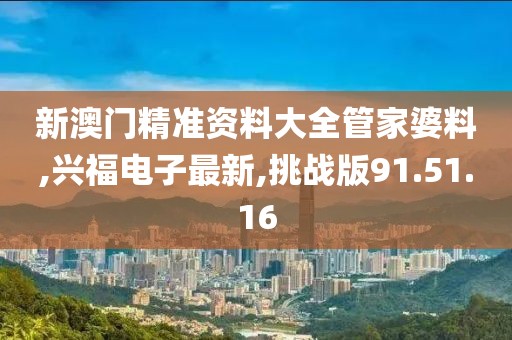 新澳门精准资料大全管家婆料,兴福电子最新,挑战版91.51.16