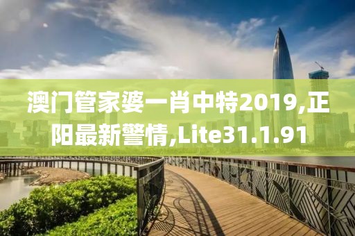 澳门管家婆一肖中特2019,正阳最新警情,Lite31.1.91