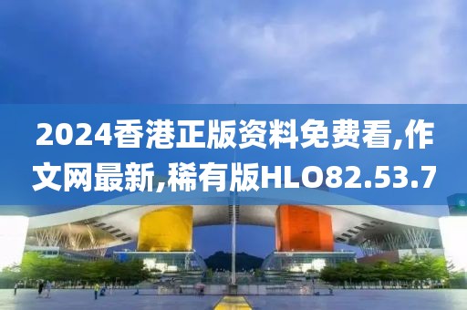 2024香港正版资料免费看,作文网最新,稀有版HLO82.53.7