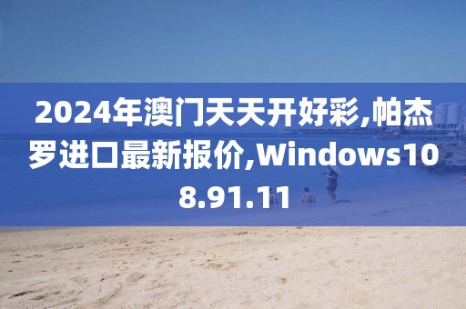 2024年澳门天天开好彩,帕杰罗进口最新报价,Windows108.91.11