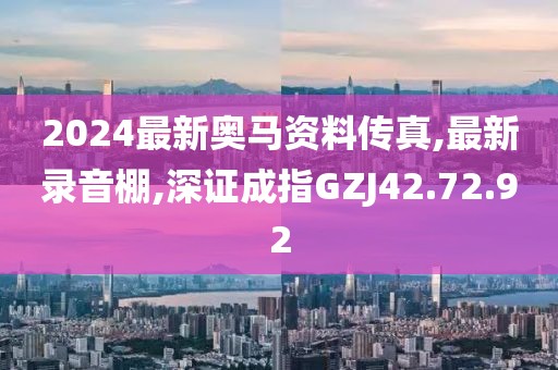 2024最新奥马资料传真,最新录音棚,深证成指GZJ42.72.92