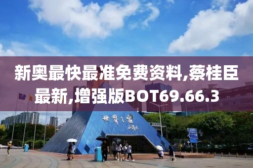新奥最快最准免费资料,蔡桂臣最新,增强版BOT69.66.3