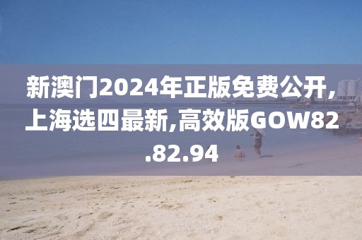 新澳门2024年正版免费公开,上海选四最新,高效版GOW82.82.94