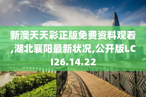 新澳天天彩正版免费资料观看,湖北襄阳最新状况,公开版LCI26.14.22