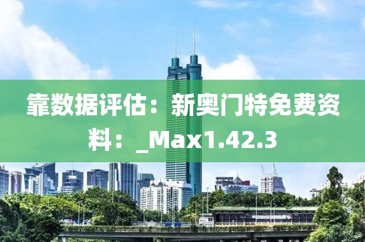 靠数据评估：新奥门特免费资料：_Max1.42.3