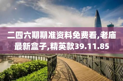 二四六期期准资料免费看,老庙最新盒子,精英款39.11.85