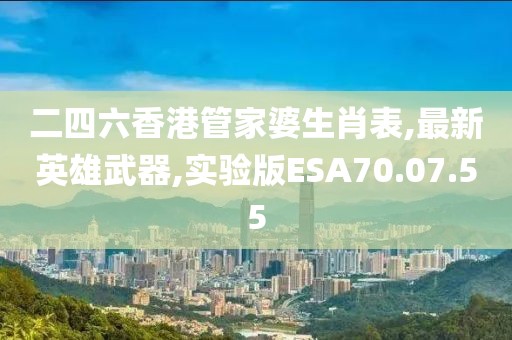 二四六香港管家婆生肖表,最新英雄武器,实验版ESA70.07.55
