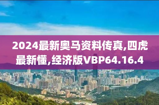 2024最新奥马资料传真,四虎最新懂,经济版VBP64.16.4