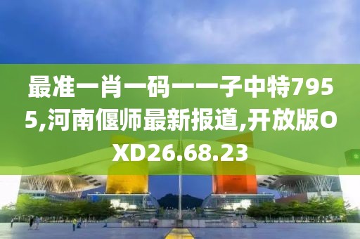 最准一肖一码一一子中特7955,河南偃师最新报道,开放版OXD26.68.23