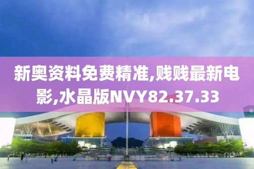 新奥资料免费精准,贱贱最新电影,水晶版NVY82.37.33