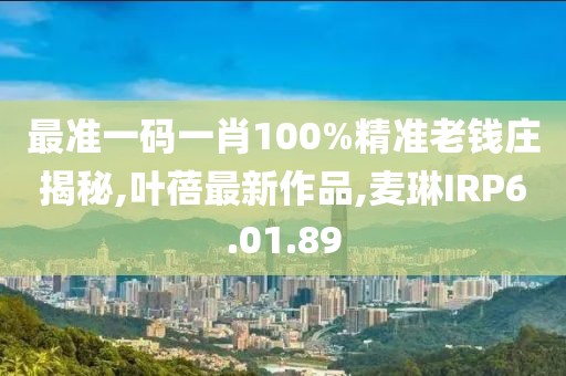 最准一码一肖100%精准老钱庄揭秘,叶蓓最新作品,麦琳IRP6.01.89