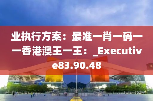业执行方案：最准一肖一码一一香港澳王一王：_Executive83.90.48