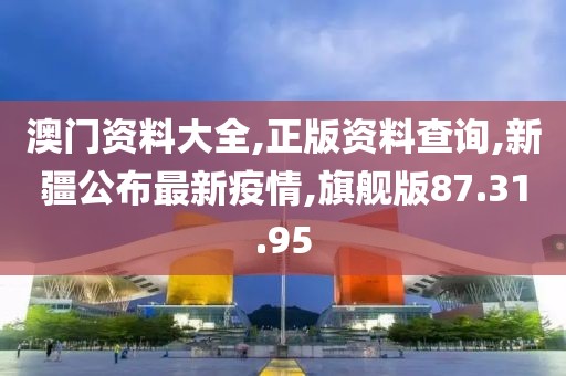 澳门资料大全,正版资料查询,新疆公布最新疫情,旗舰版87.31.95