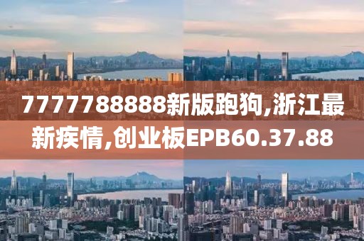 7777788888新版跑狗,浙江最新疾情,创业板EPB60.37.88