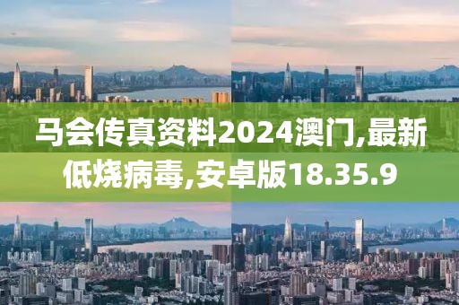 马会传真资料2024澳门,最新低烧病毒,安卓版18.35.9