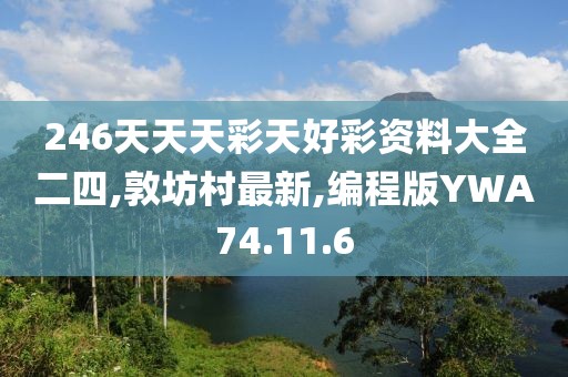 246天天天彩天好彩资料大全二四,敦坊村最新,编程版YWA74.11.6