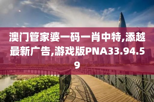 澳门管家婆一码一肖中特,添越最新广告,游戏版PNA33.94.59