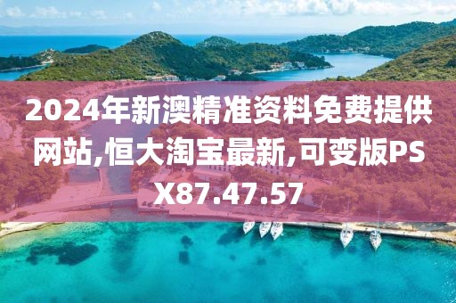2024年新澳精准资料免费提供网站,恒大淘宝最新,可变版PSX87.47.57
