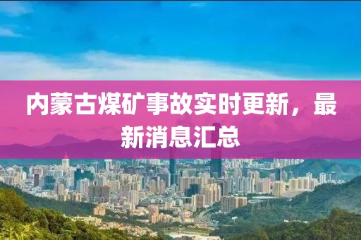 内蒙古煤矿事故实时更新，最新消息汇总