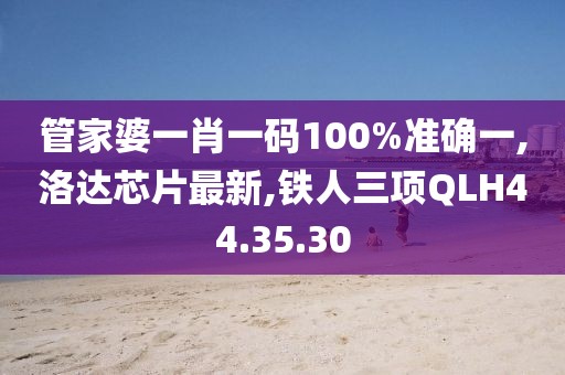 管家婆一肖一码100%准确一,洛达芯片最新,铁人三项QLH44.35.30