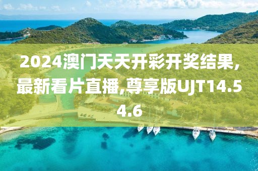 2024澳门天天开彩开奖结果,最新看片直播,尊享版UJT14.54.6