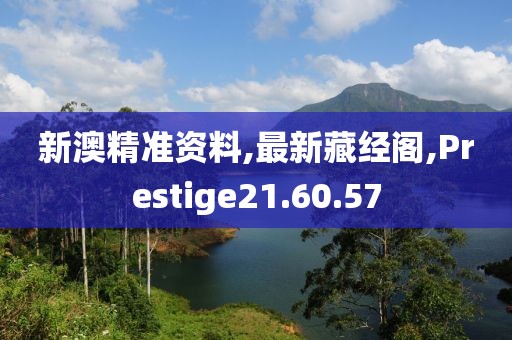 新澳精准资料,最新藏经阁,Prestige21.60.57