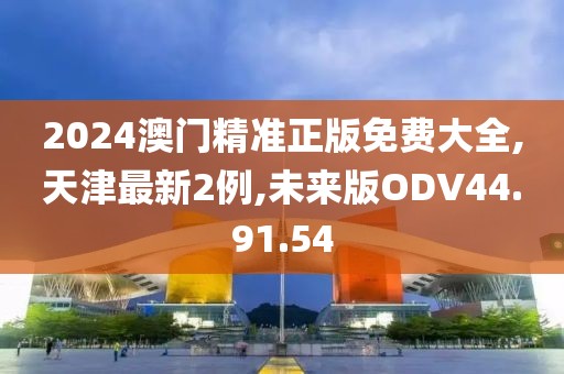 2024澳门精准正版免费大全,天津最新2例,未来版ODV44.91.54