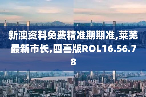 新澳资料免费精准期期准,莱芜最新市长,四喜版ROL16.56.78