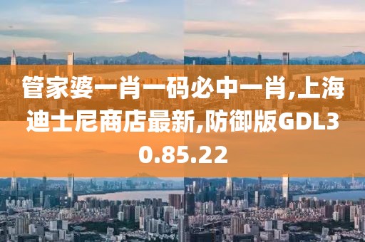 管家婆一肖一码必中一肖,上海迪士尼商店最新,防御版GDL30.85.22