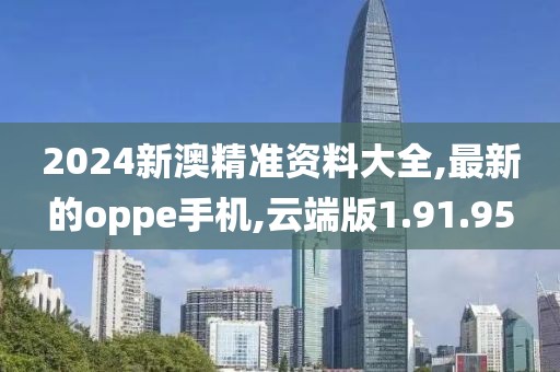 2024新澳精准资料大全,最新的oppe手机,云端版1.91.95
