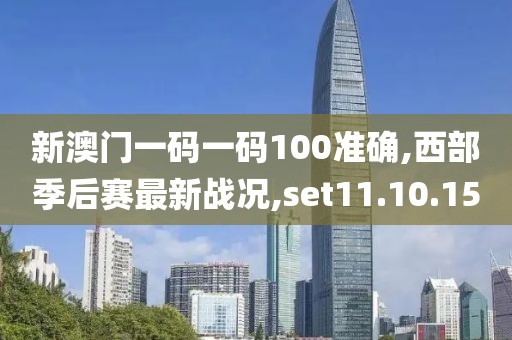 新澳门一码一码100准确,西部季后赛最新战况,set11.10.15