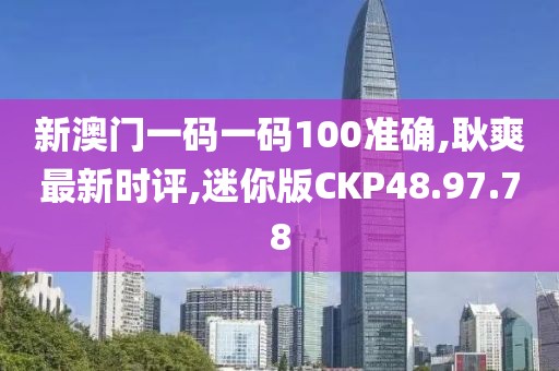 新澳门一码一码100准确,耿爽最新时评,迷你版CKP48.97.78