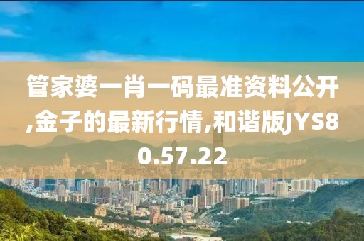 管家婆一肖一码最准资料公开,金子的最新行情,和谐版JYS80.57.22