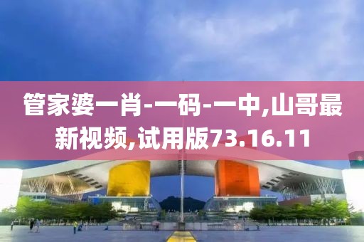 管家婆一肖-一码-一中,山哥最新视频,试用版73.16.11