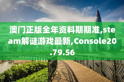 澳门正版全年资料期期准,steam解谜游戏最新,Console20.79.56