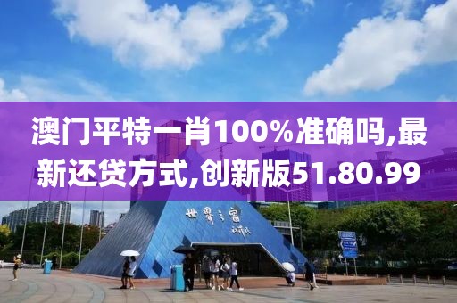 澳门平特一肖100%准确吗,最新还贷方式,创新版51.80.99