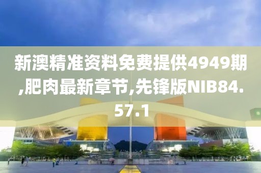 新澳精准资料免费提供4949期,肥肉最新章节,先锋版NIB84.57.1