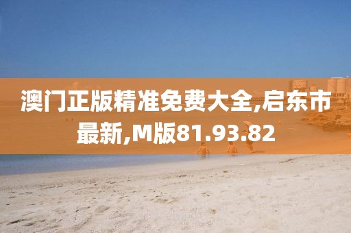 澳门正版精准免费大全,启东市最新,M版81.93.82