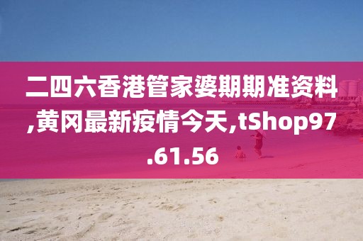 二四六香港管家婆期期准资料,黄冈最新疫情今天,tShop97.61.56
