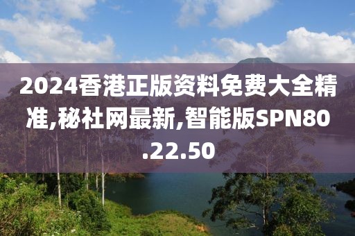 2024香港正版资料免费大全精准,秘社网最新,智能版SPN80.22.50