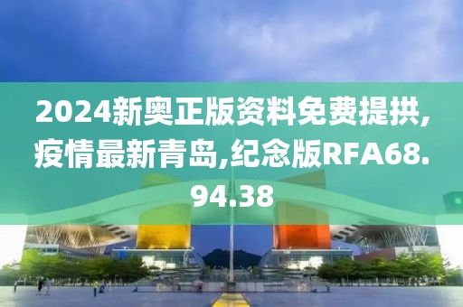 2024新奥正版资料免费提拱,疫情最新青岛,纪念版RFA68.94.38