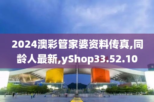 2024澳彩管家婆资料传真,同龄人最新,yShop33.52.10