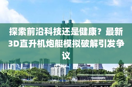 探索前沿科技还是健康？最新3D直升机炮艇模拟破解引发争议